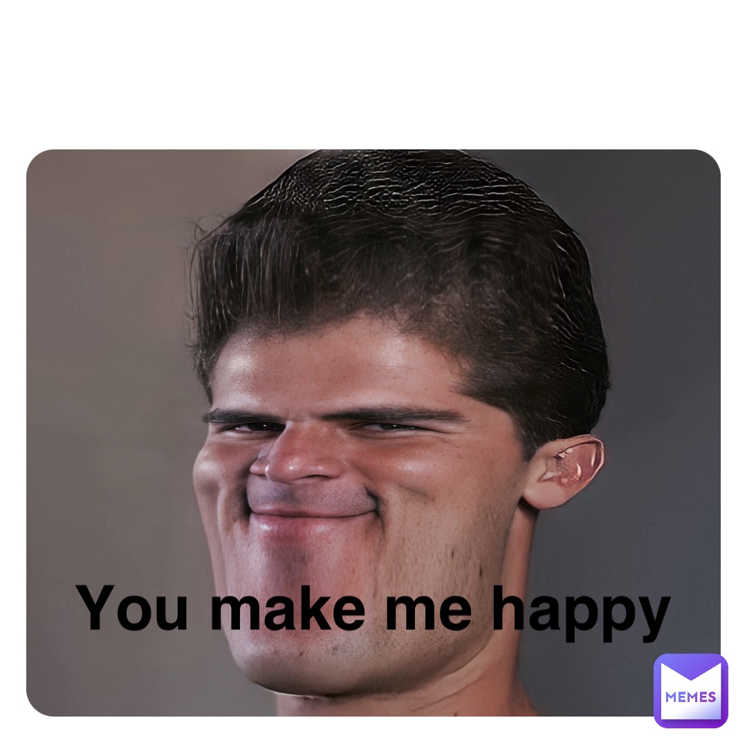 You Make Me Happy Meme