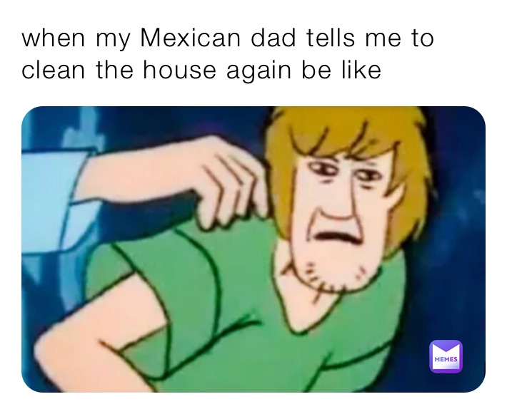 When My Mexican Dad Tells Me To Clean The House Again Be Like Mvpze4zikn Memes
