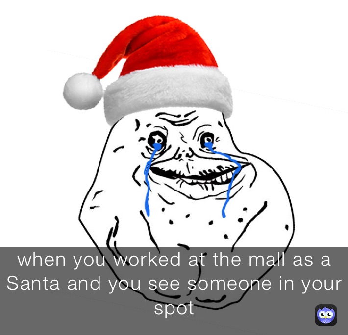 when you worked at the mall as a Santa and you see someone in your spot