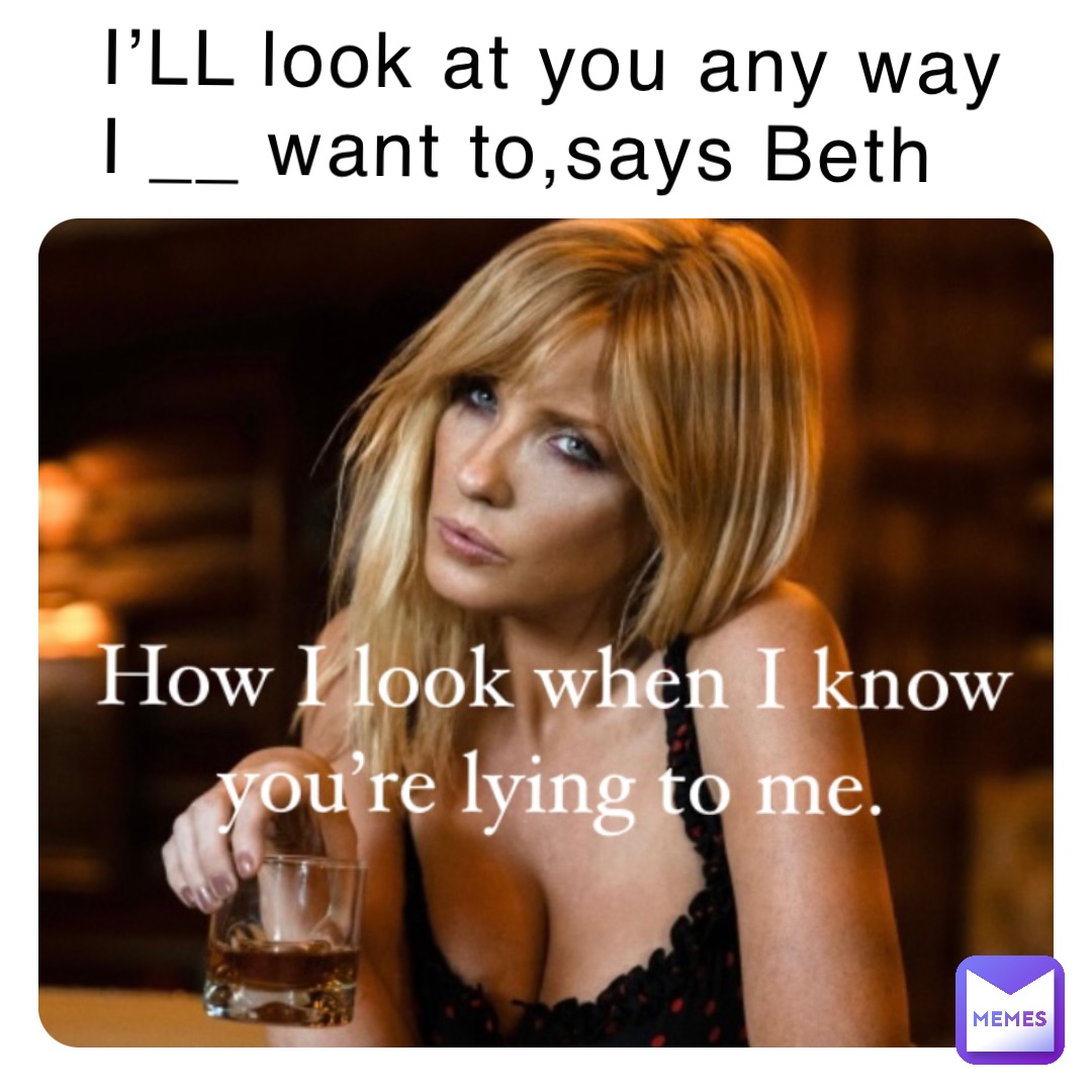 I’LL look at you any way 
I __ want to,says Beth