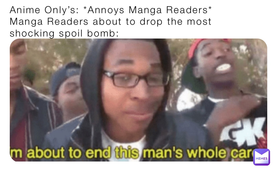 Anime Only’s: *Annoys Manga Readers*
Manga Readers about to drop the most shocking spoil bomb: