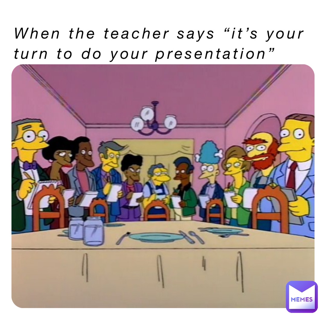 When the teacher says “it’s your turn to do your presentation”