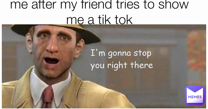 me after my friend tries to show me a tik tok