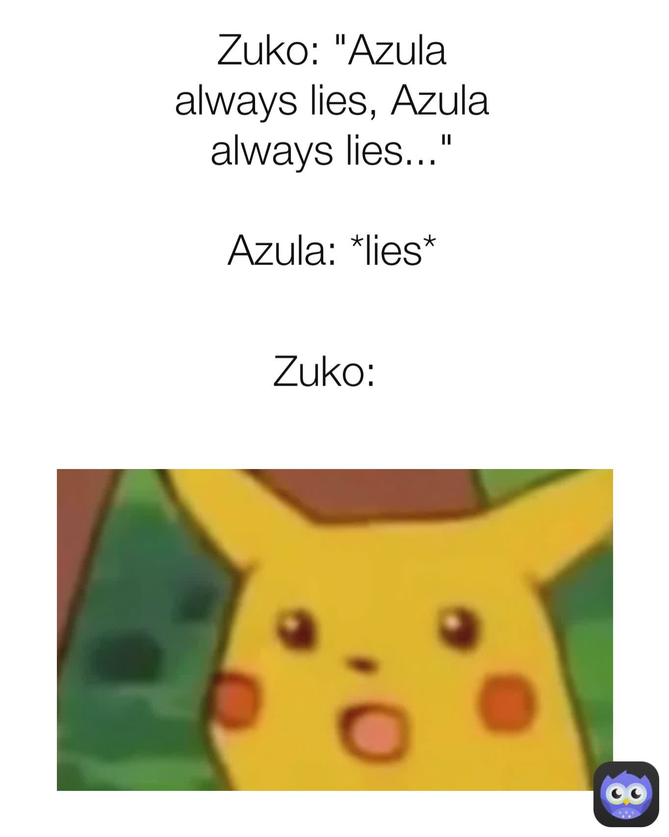 Zuko: Zuko: "Azula always lies, Azula always lies..."

Azula: *lies*
