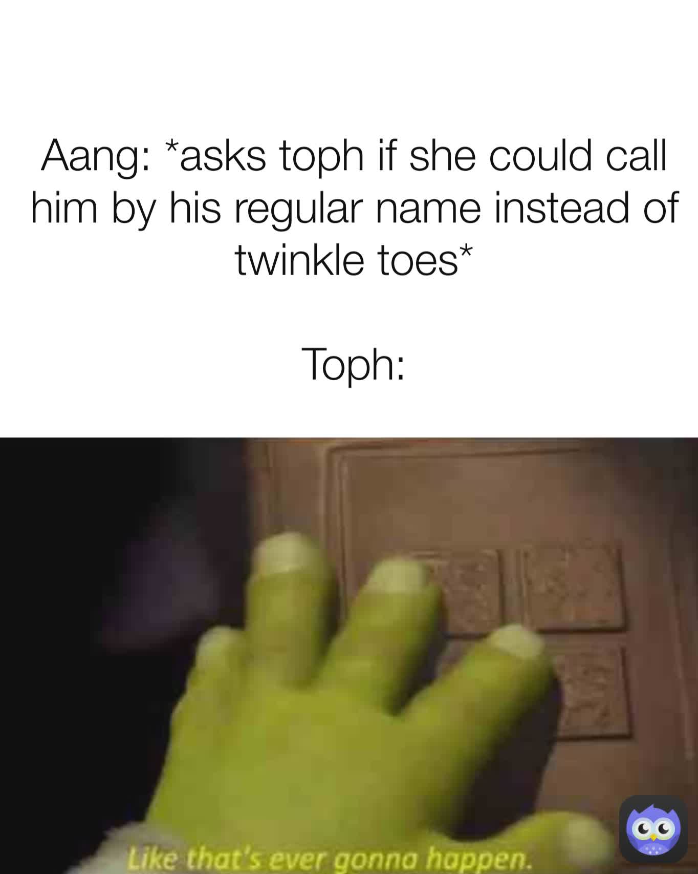 Aang: *asks toph if she could call him by his regular name instead of twinkle toes*

Toph: