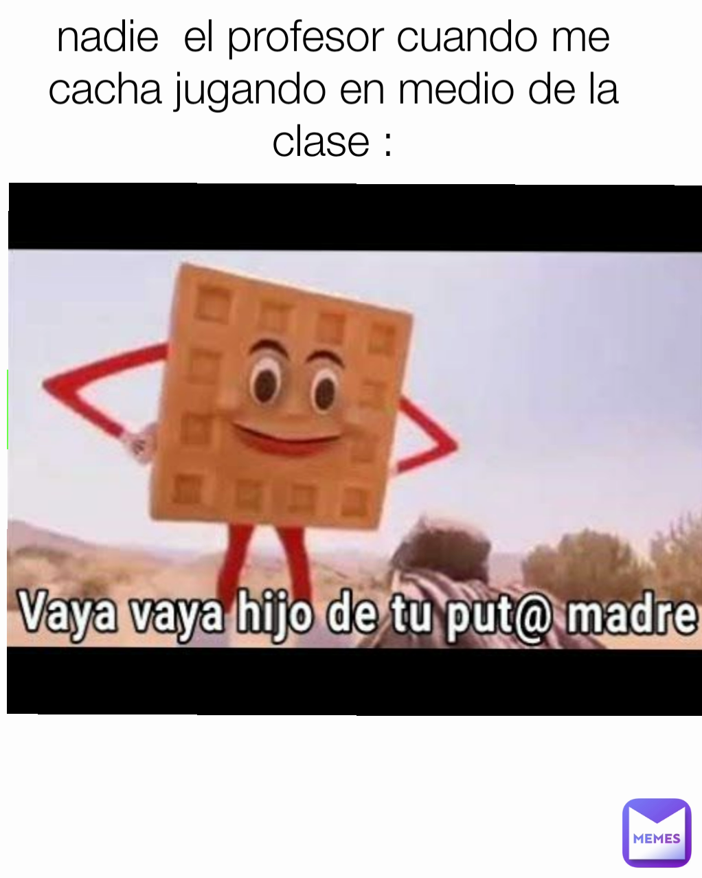 nadie  el profesor cuando me cacha jugando en medio de la clase :