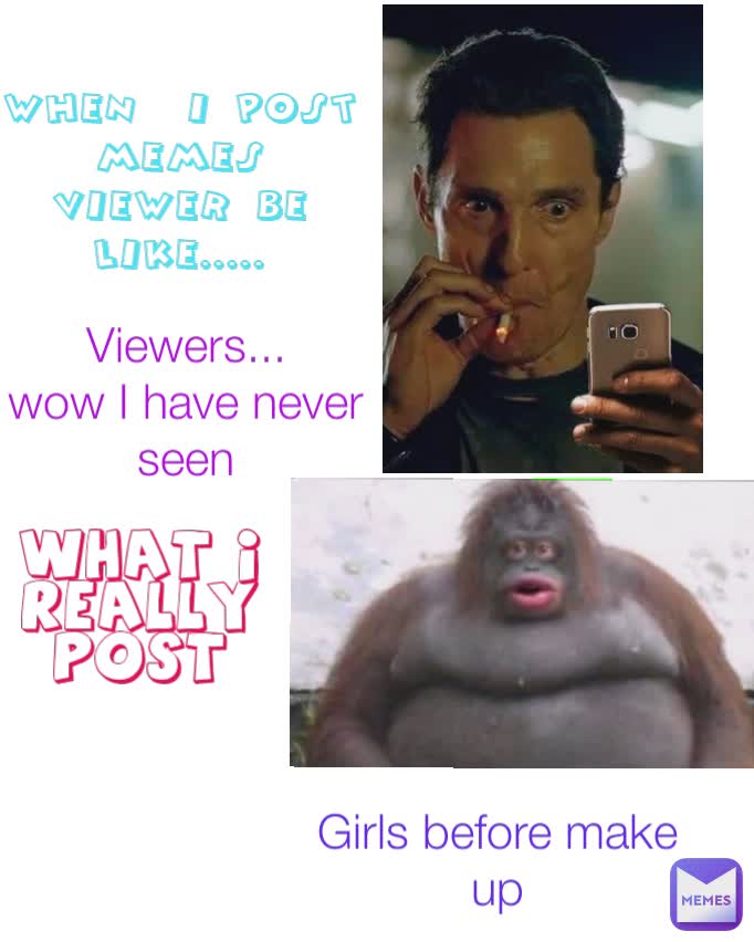 when  i post memes
viewer be like..... Viewers...
wow I have never seen what I really post Girls before make up