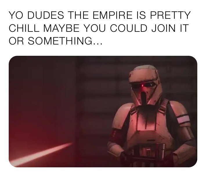 YO DUDES THE EMPIRE IS PRETTY CHILL MAYBE YOU COULD JOIN IT OR SOMETHING...