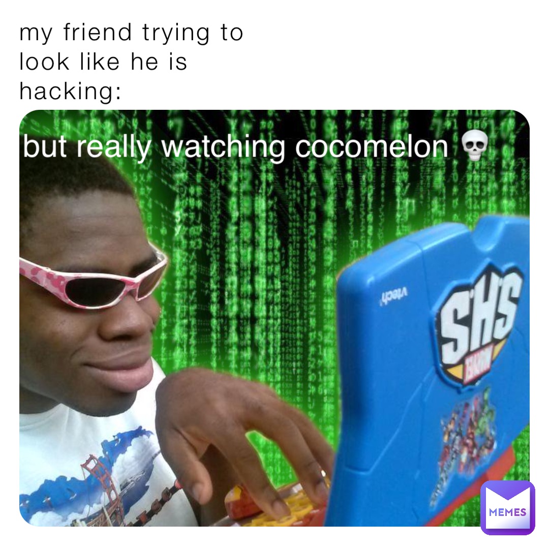 my friend trying to 
look like he is
hacking: but really watching cocomelon 💀