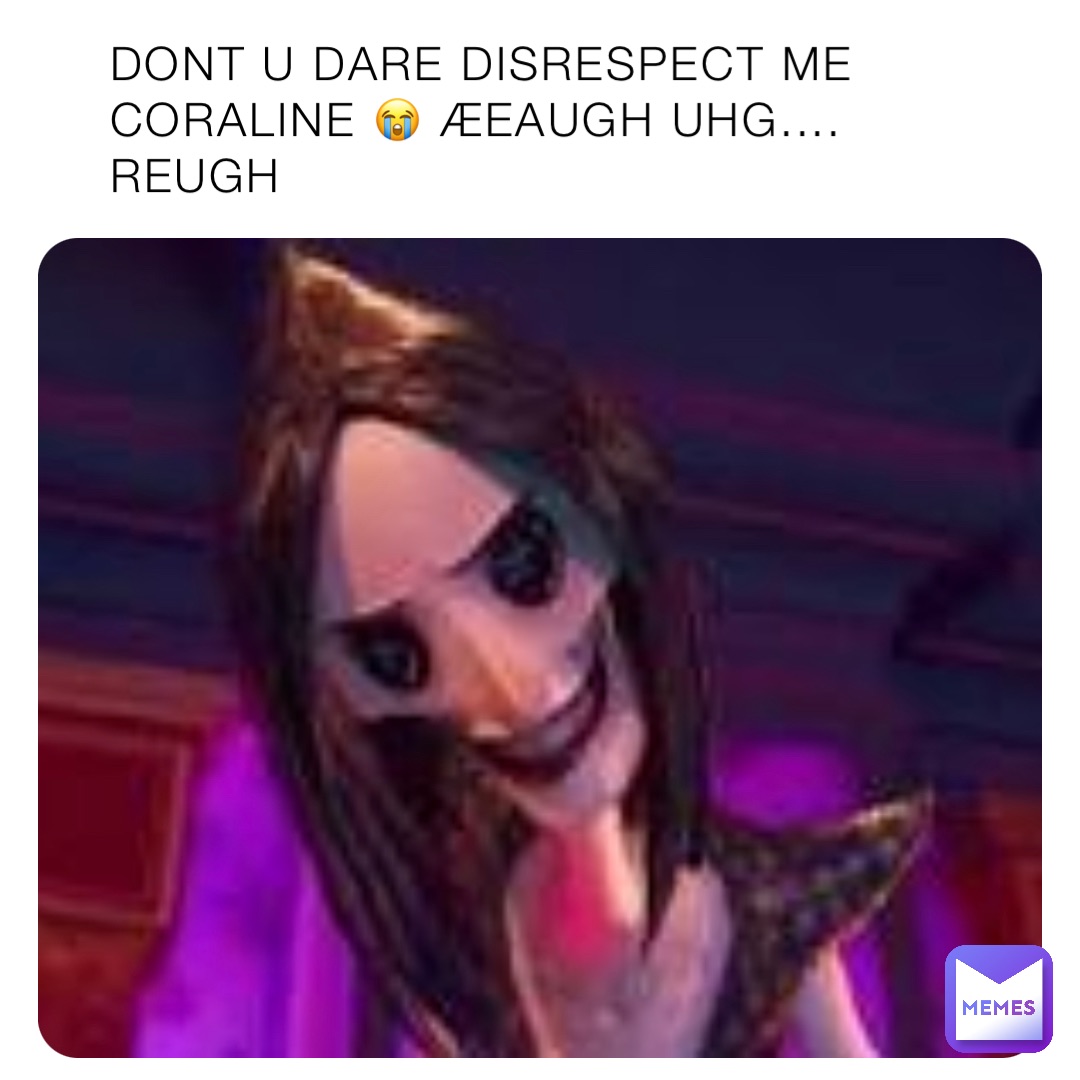 DONT U DARE DISRESPECT ME
CORALINE 😭 ÆEAUGH UHG.... REUGH