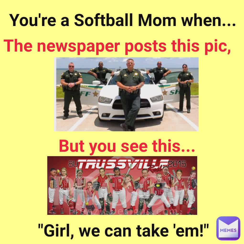 But you see this... You're a Softball Mom when... "Girl, we can take 'em!" The newspaper posts this pic,