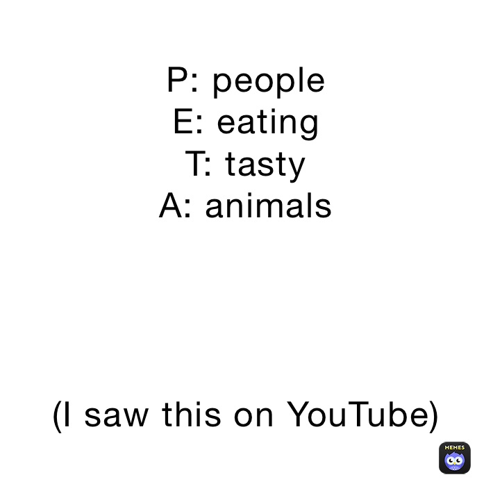 P: people 
E: eating
T: tasty
A: animals




(I saw this on YouTube)