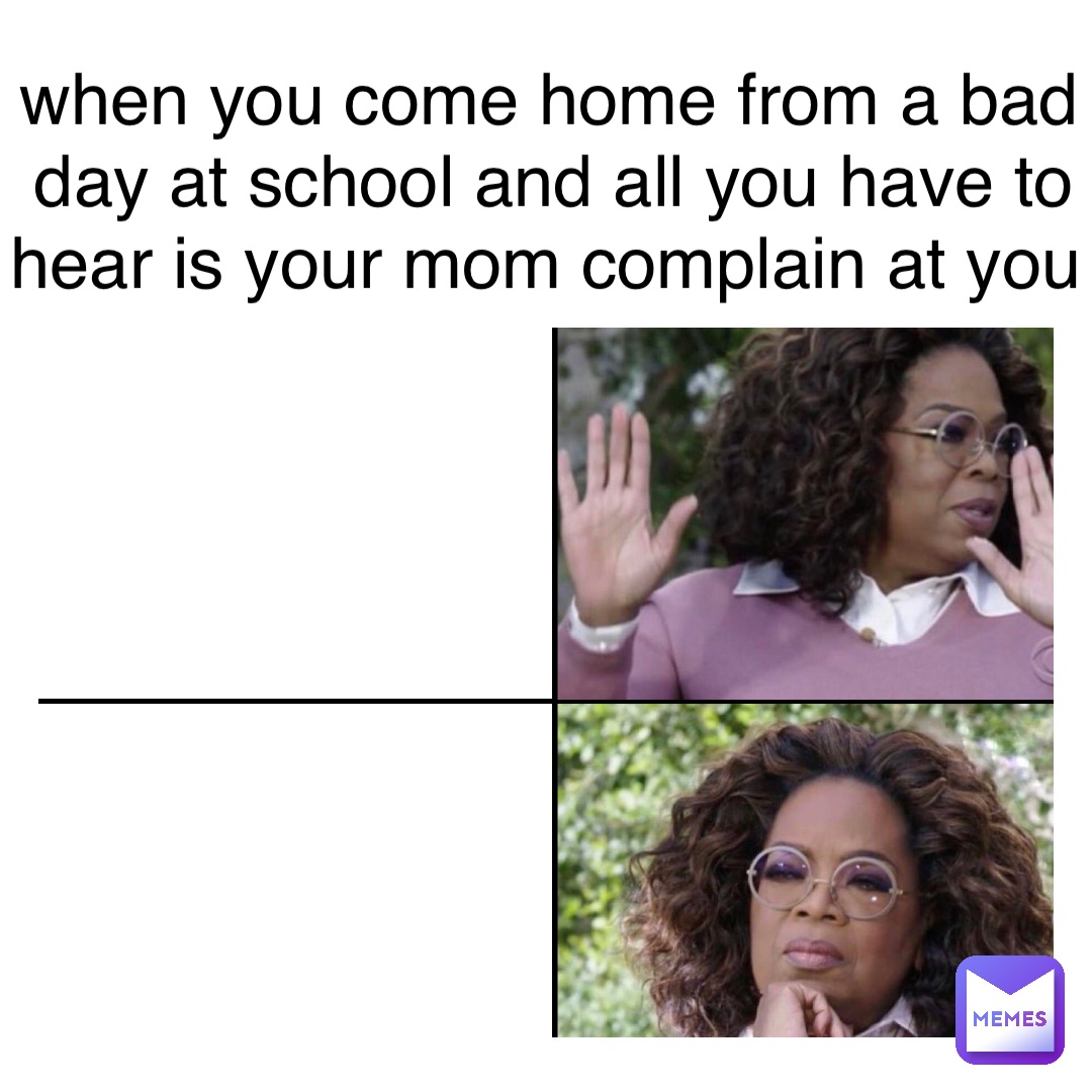 Text Here when you come home from a bad day at school and all you have to hear is your mom complain at you