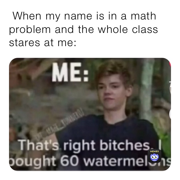  When my name is in a math problem and the whole class stares at me:
