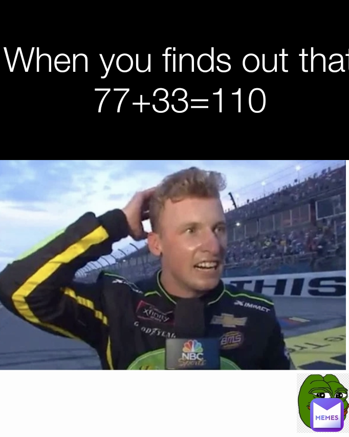 When you finds out that
77+33=110