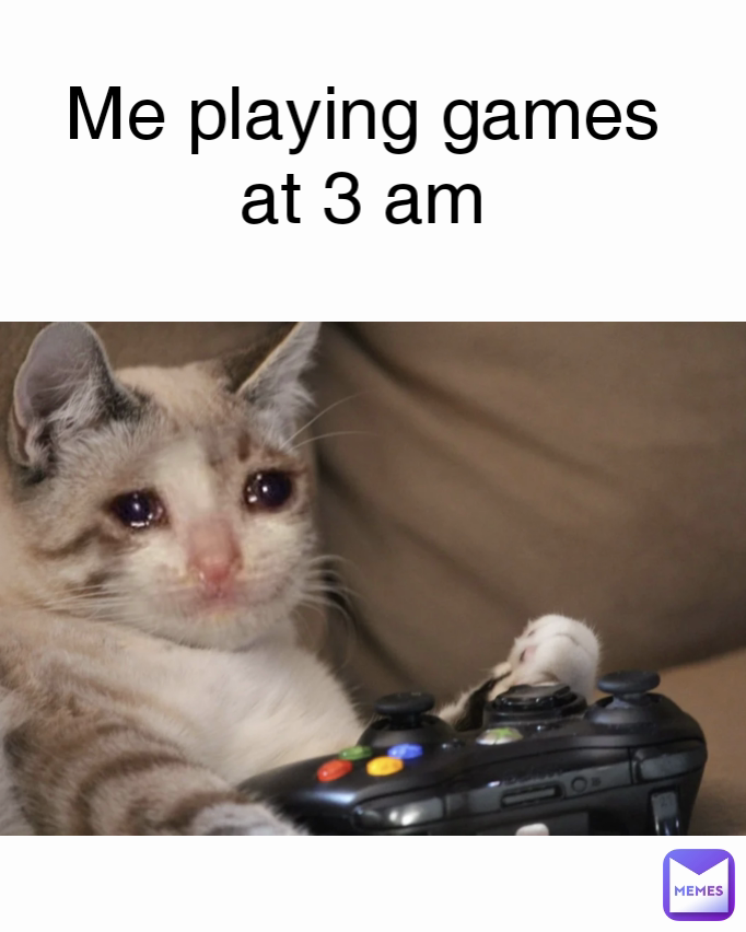 Me playing games
at 3 am