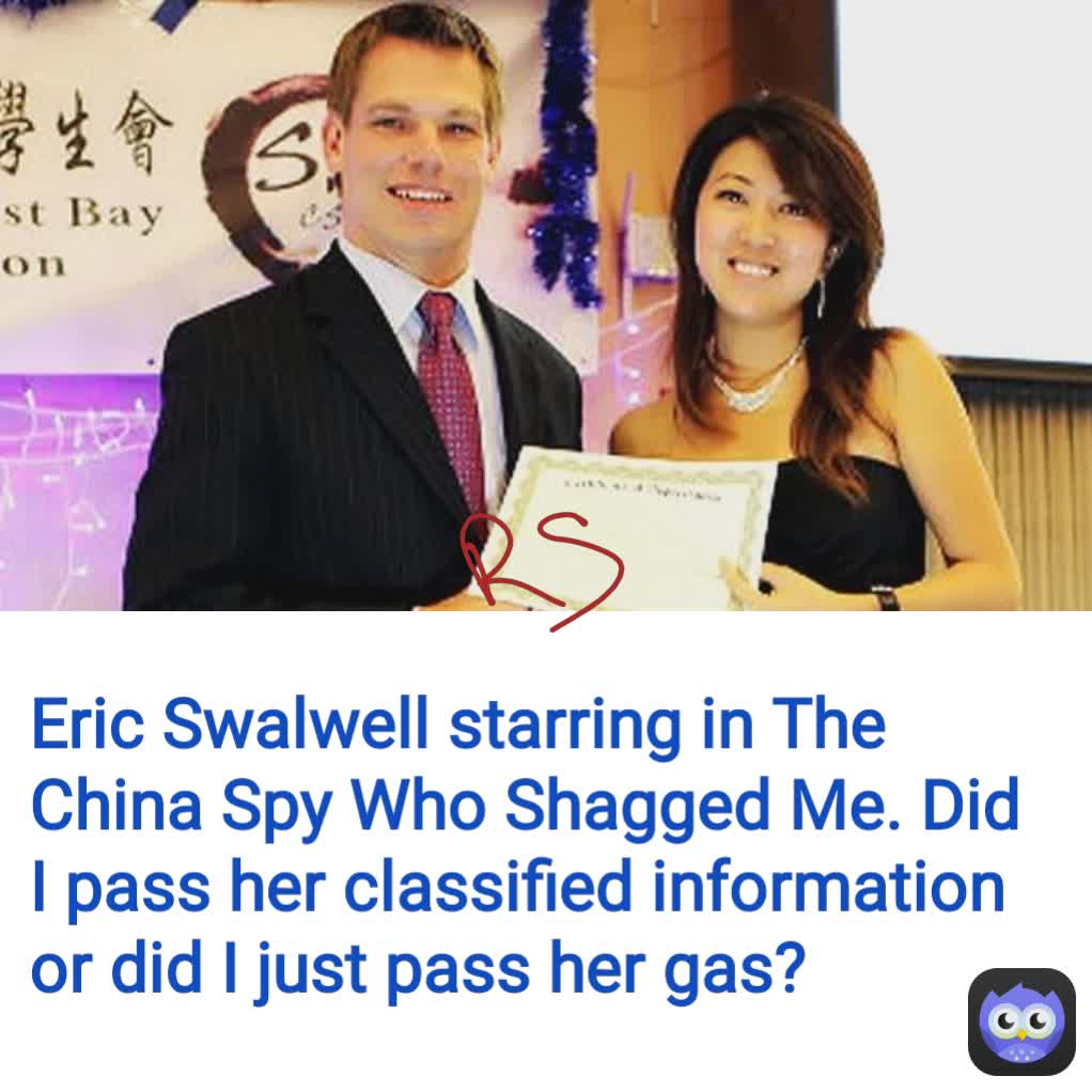 Eric Swalwell starring in The China Spy Who Shagged Me. Did I pass her classified information or did I just pass her gas?