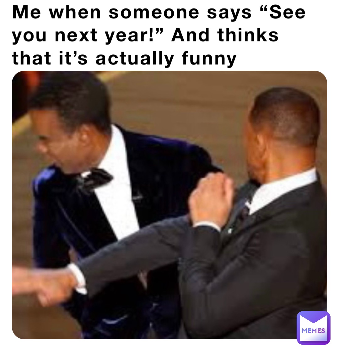 Me when someone says “See you next year!” And thinks that it’s actually funny