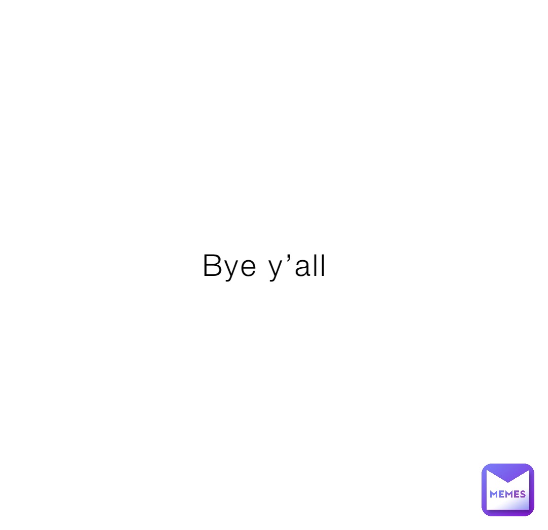 Bye y’all