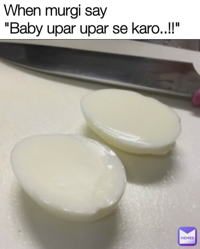 When murgi say
"Baby upar upar se karo..!!"