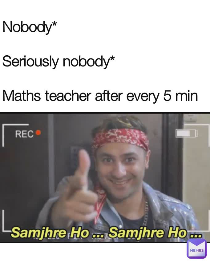 Nobody*

Seriously nobody*

Maths teacher after every 5 min