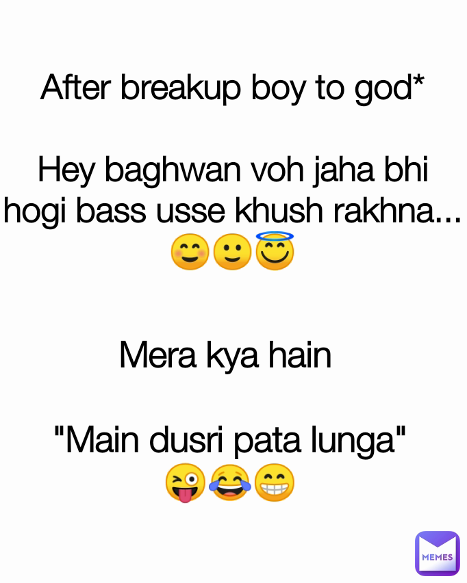 Mera kya hain 

"Main dusri pata lunga"
😜😂😁

 After breakup boy to god*

Hey baghwan voh jaha bhi hogi bass usse khush rakhna...☺️🙂😇