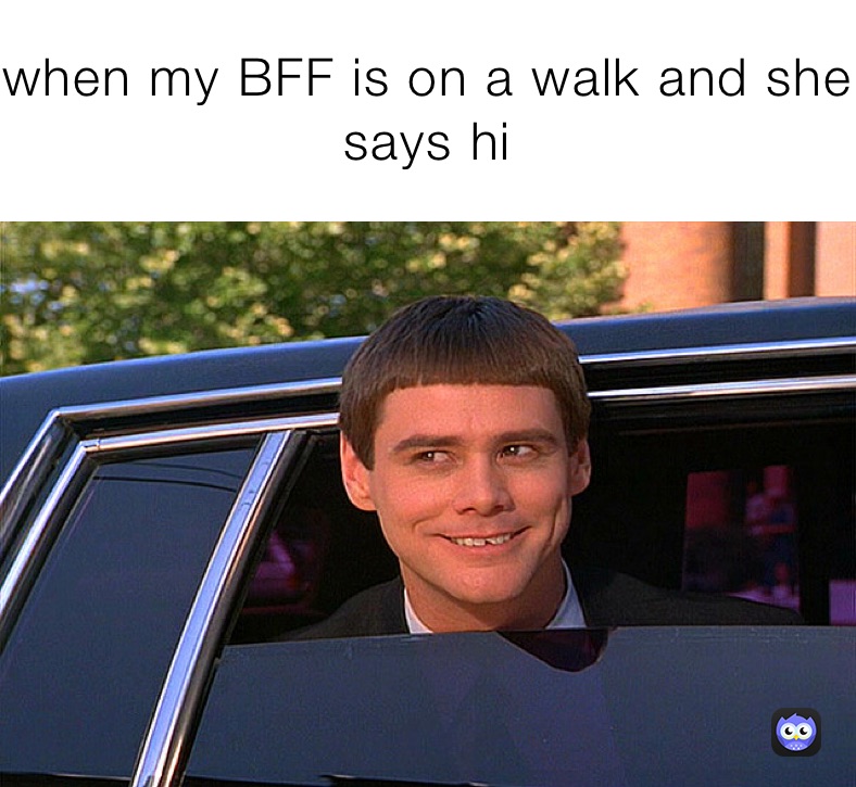 when my BFF is on a walk and she says hi 