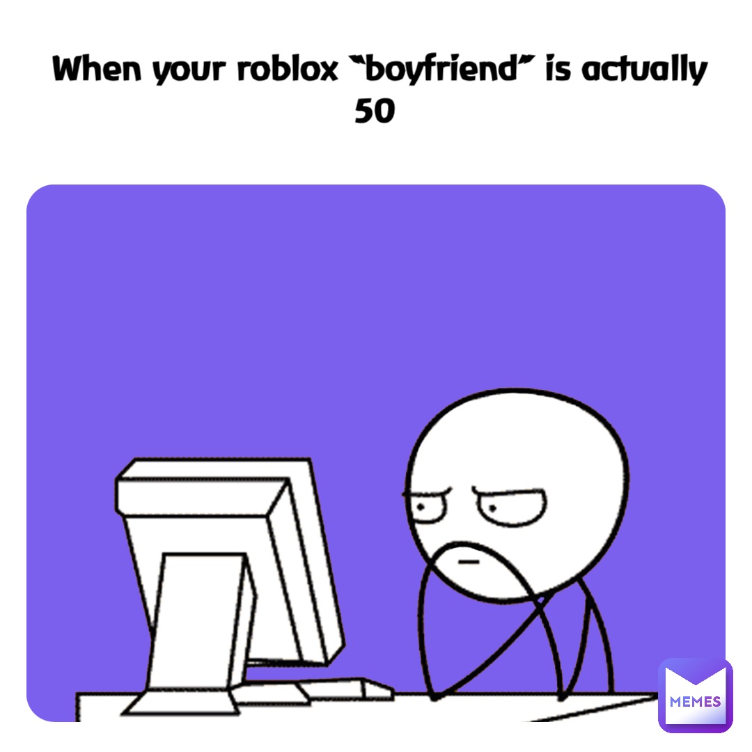 When your roblox “boyfriend” is actually 50