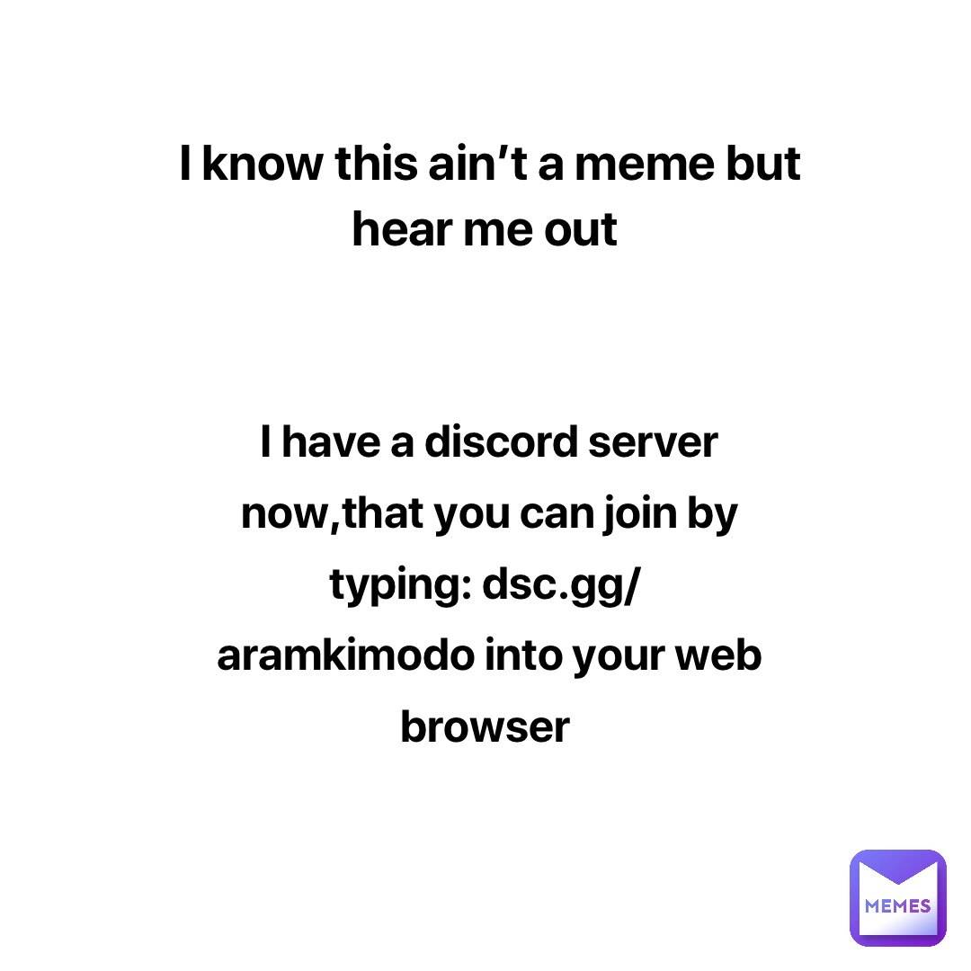 I know this ain’t a meme but hear me out I have a discord server now,that you can join by typing: dsc.gg/aramkimodo into your web browser