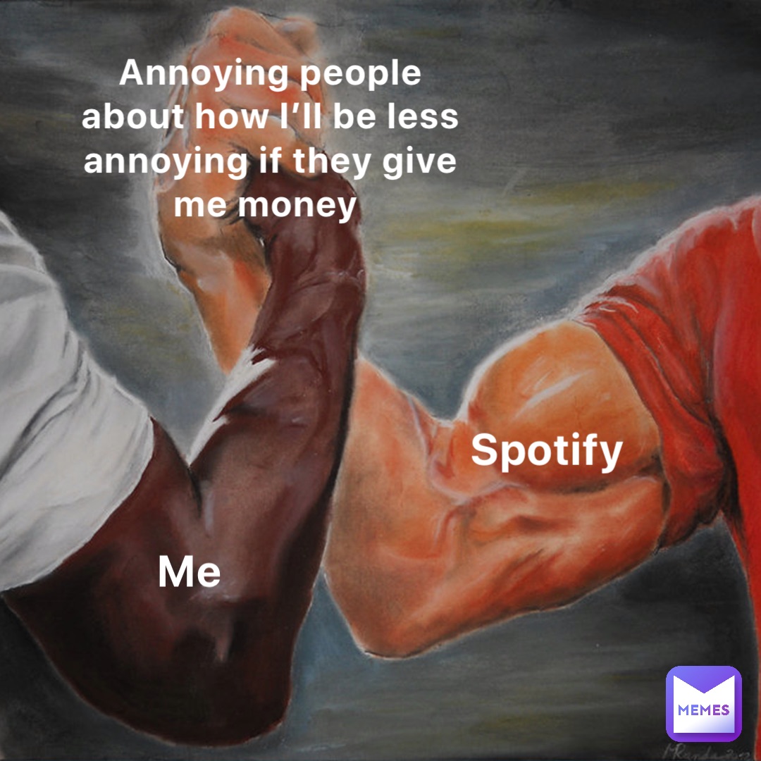 Annoying people about how I’ll be less annoying if they give me money Spotify Me