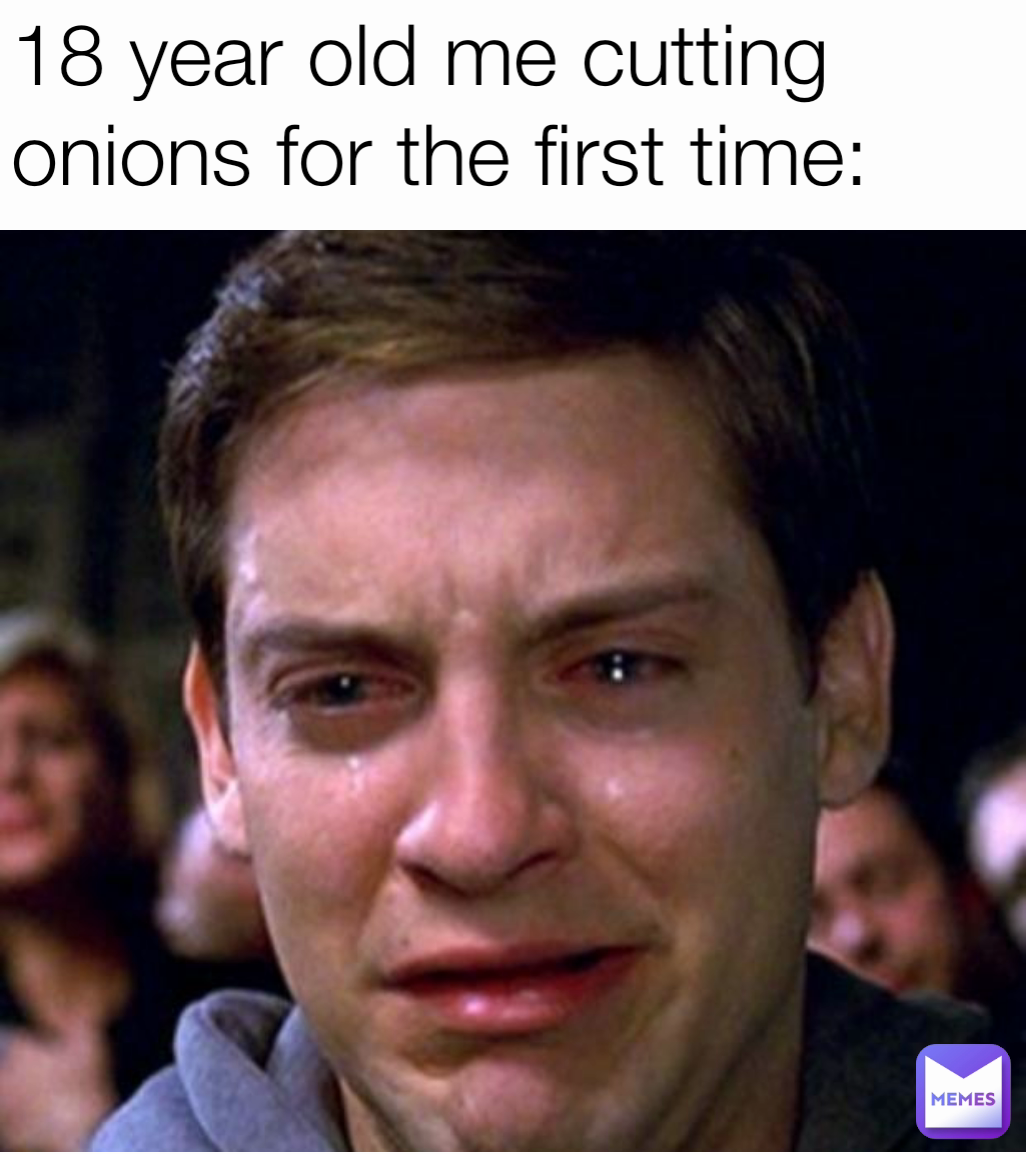 18 year old me cutting onions for the first time: