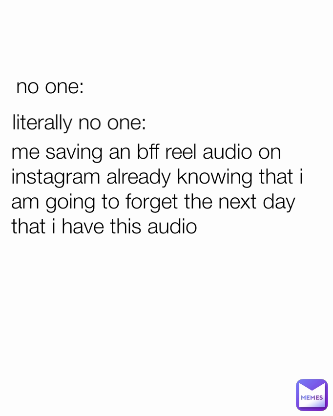 no one: literally no one: me saving an bff reel audio on instagram already knowing that i am going to forget the next day that i have this audio 