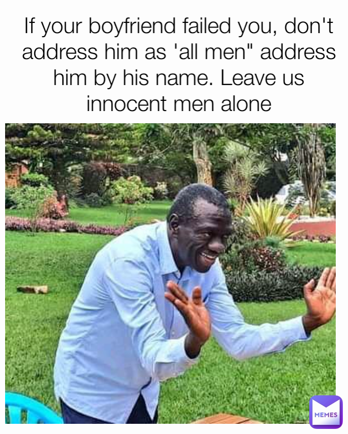 If your boyfriend failed you, don't address him as 'all men" address him by his name. Leave us innocent men alone