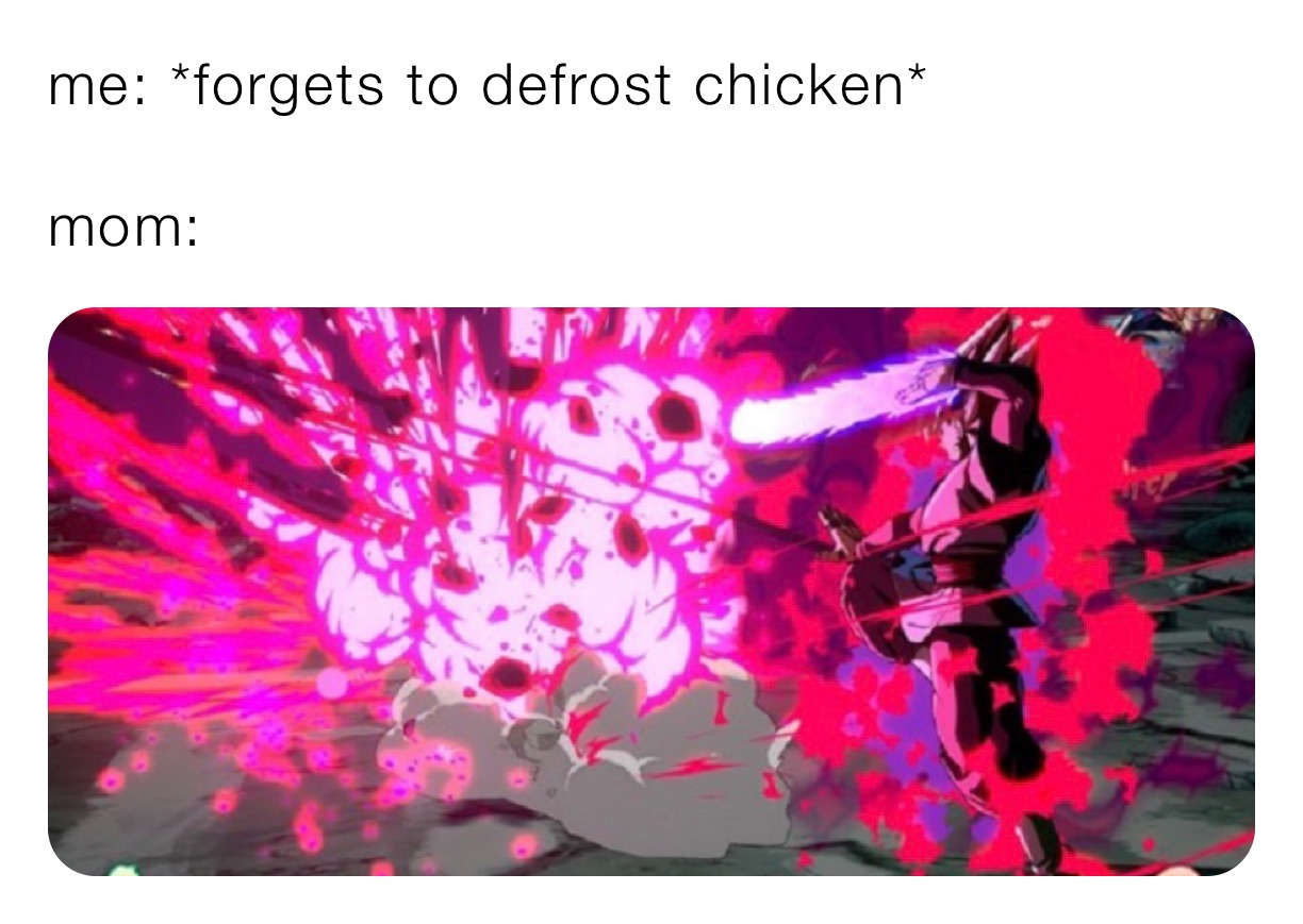 me: *forgets to defrost chicken* 

mom: 