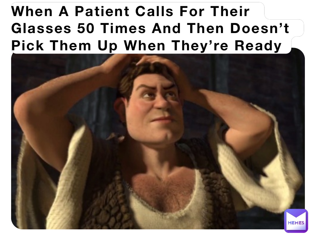 When A Patient Calls For Their Glasses 50 Times And Then Doesn’t Pick Them Up When They’re Ready