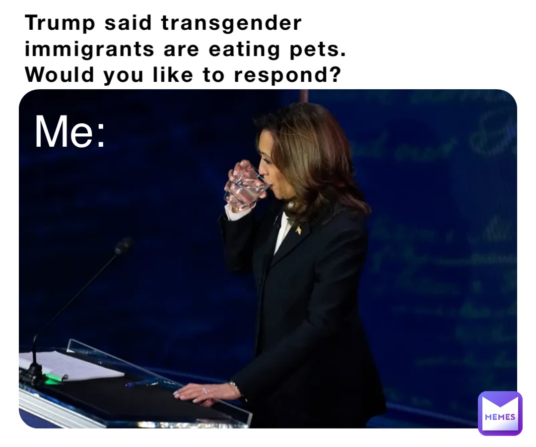 Trump said transgender immigrants are eating pets. 
Would you like to respond? Me: