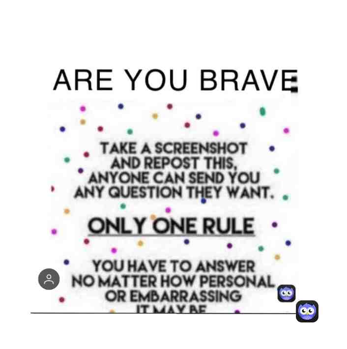 I am brave. Send me any question. I MEAN ANY.