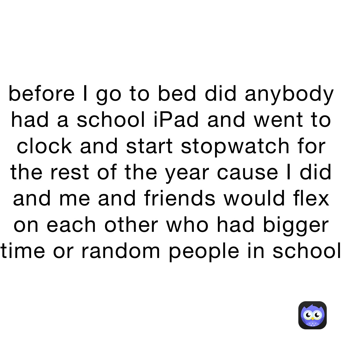 before I go to bed did anybody had a school iPad and went to clock and start stopwatch for the rest of the year cause I did and me and friends would flex on each other who had bigger time or random people in school