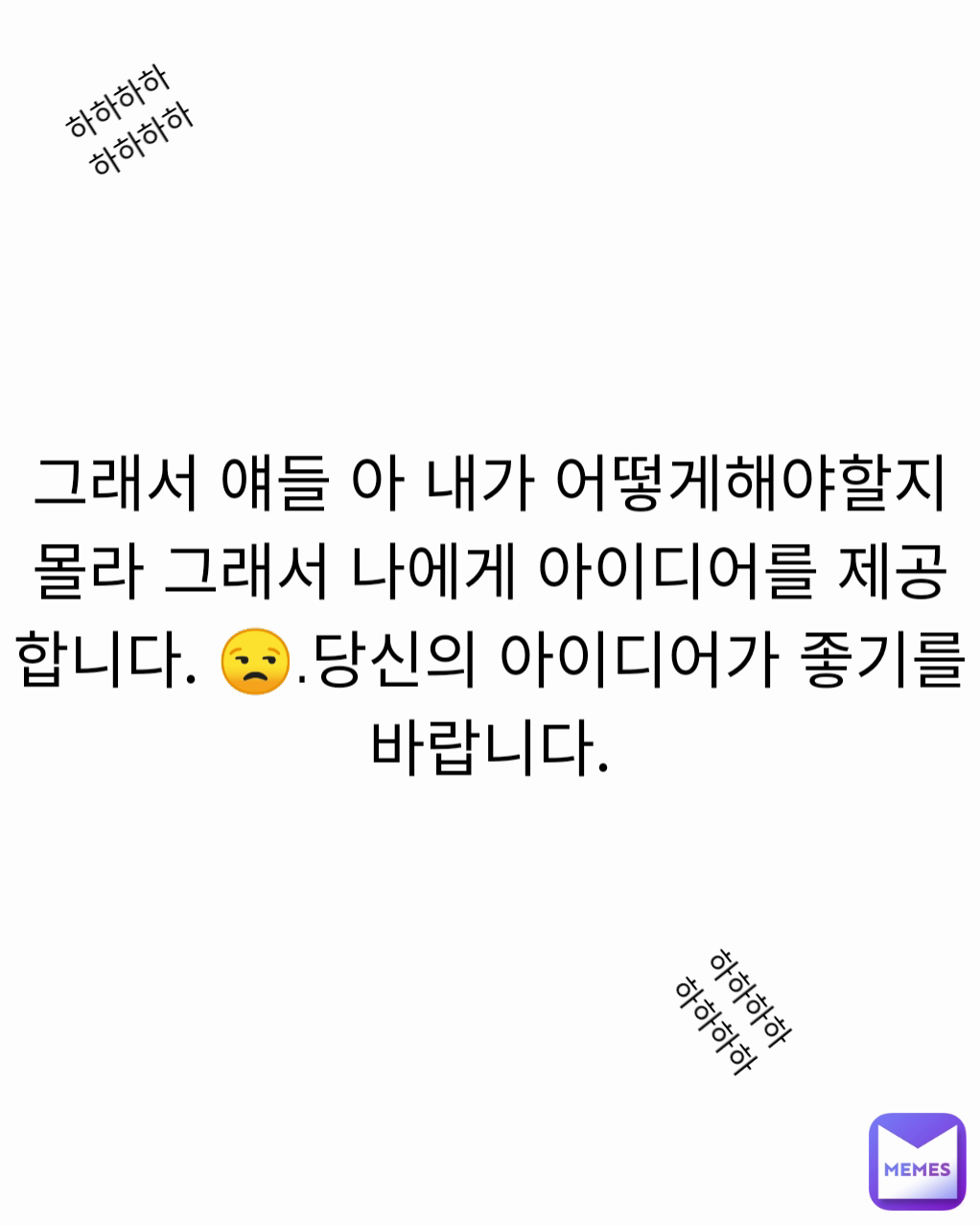 하하하하하하하하 그래서 얘들 아 내가 어떻게해야할지 몰라 그래서 나에게 아이디어를 제공합니다. 😒.당신의 아이디어가 좋기를 ...