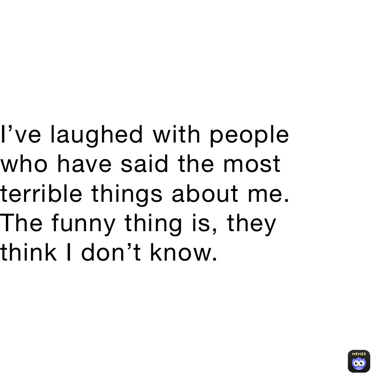 I’ve laughed with people
who have said the most 
terrible things about me.
The funny thing is, they
think I don’t know. 