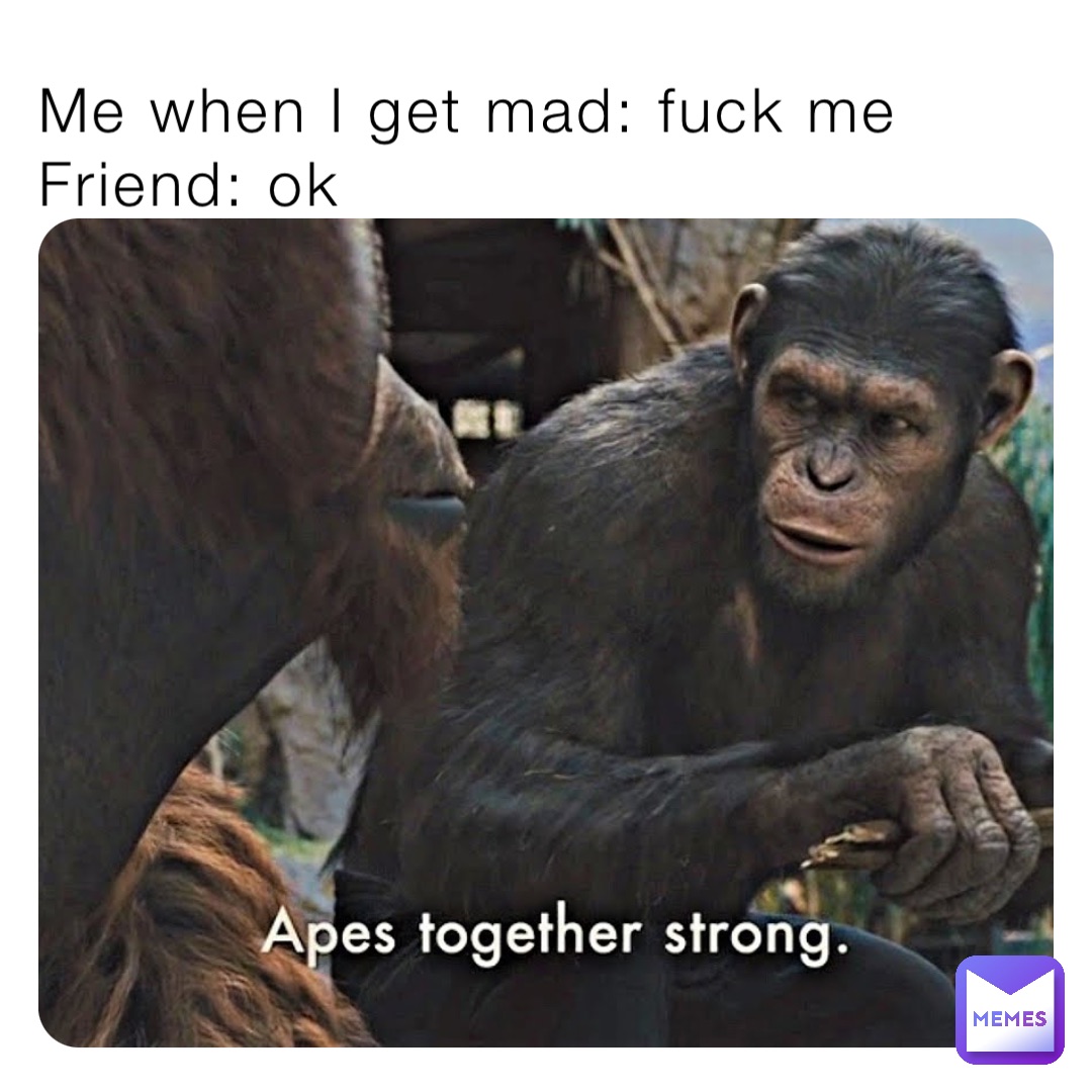 Me when I get mad: fuck me 
Friend: ok