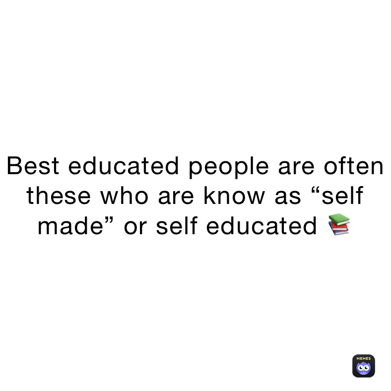 Best educated people are often these who are know as “self made” or self educated 📚