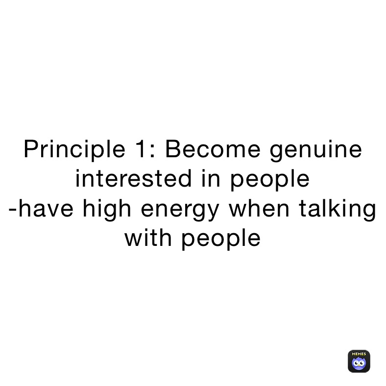 Principle 1: Become genuine interested in people 
-have high energy when talking with people 