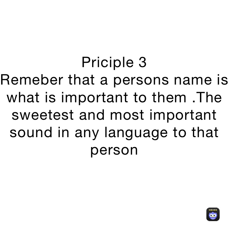 Priciple 3 
Remeber that a persons name is what is important to them .The sweetest and most important sound in any language to that person 
