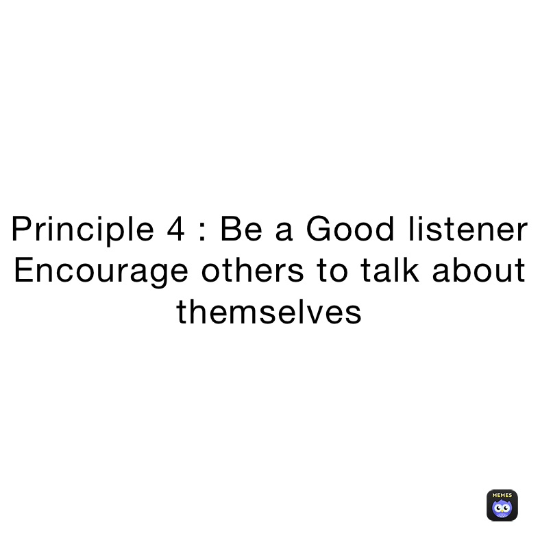 Principle 4 : Be a Good listener
Encourage others to talk about themselves 