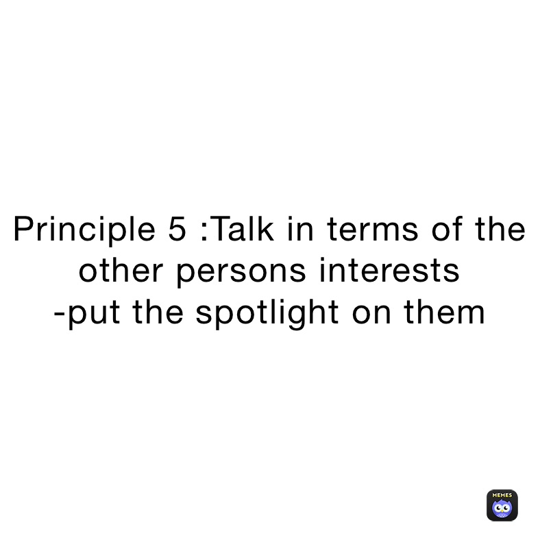 Principle 5 :Talk in terms of the other persons interests 
-put the spotlight on them 