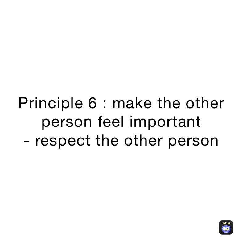 Principle 6 : make the other person feel important 
- respect the other person 