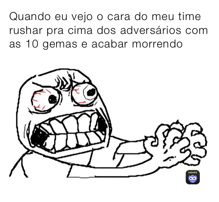 Quando eu vejo o cara do meu time rushar pra cima dos adversários com as 10 gemas e acabar morrendo