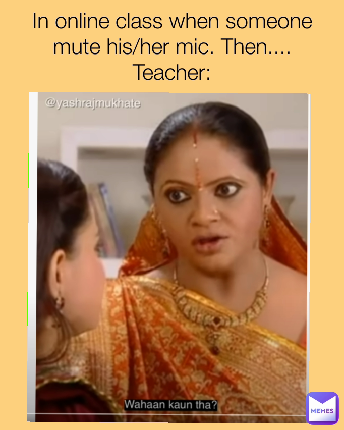 In online class when someone mute his/her mic. Then....
Teacher: