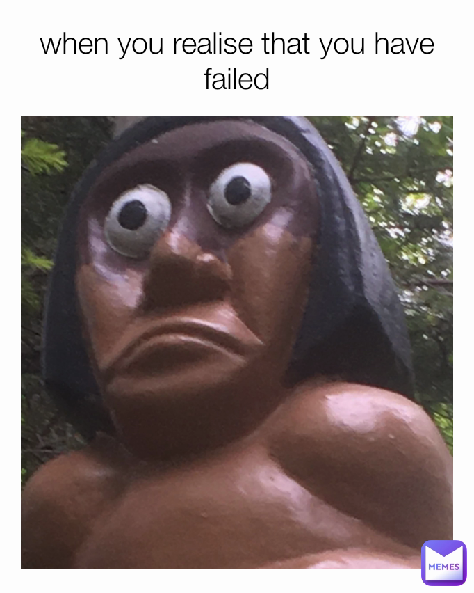 when you realise that you have failed